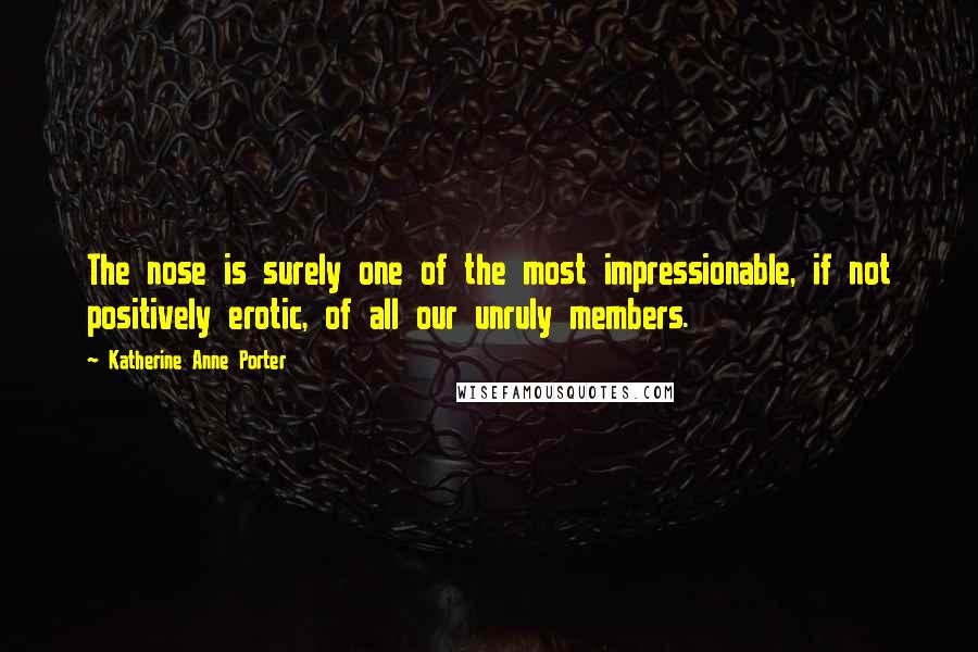 Katherine Anne Porter Quotes: The nose is surely one of the most impressionable, if not positively erotic, of all our unruly members.