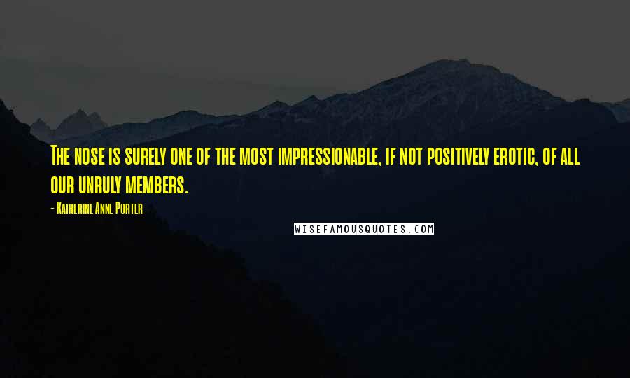 Katherine Anne Porter Quotes: The nose is surely one of the most impressionable, if not positively erotic, of all our unruly members.