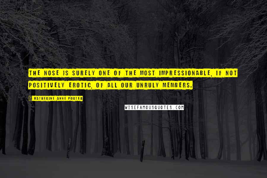 Katherine Anne Porter Quotes: The nose is surely one of the most impressionable, if not positively erotic, of all our unruly members.