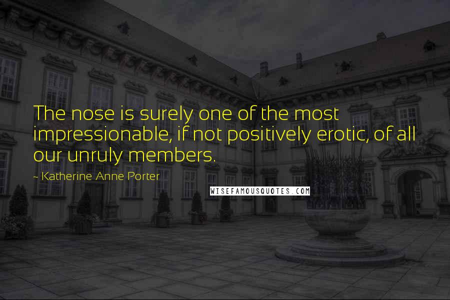 Katherine Anne Porter Quotes: The nose is surely one of the most impressionable, if not positively erotic, of all our unruly members.