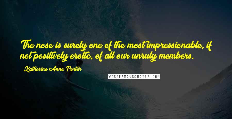 Katherine Anne Porter Quotes: The nose is surely one of the most impressionable, if not positively erotic, of all our unruly members.