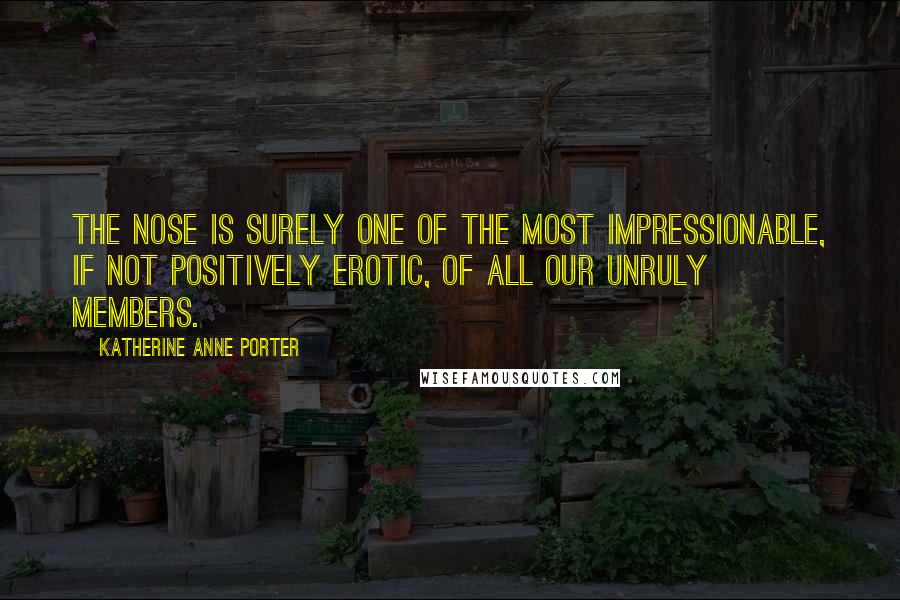 Katherine Anne Porter Quotes: The nose is surely one of the most impressionable, if not positively erotic, of all our unruly members.