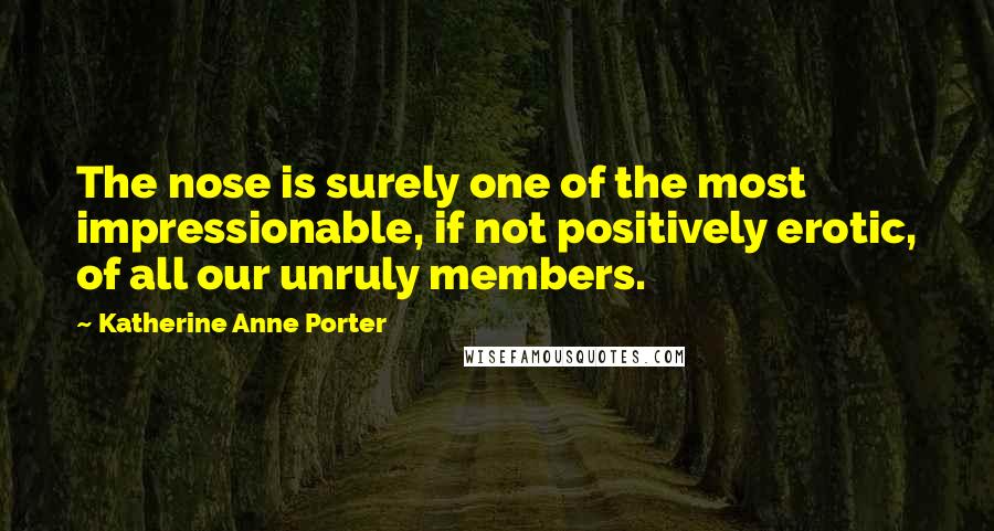 Katherine Anne Porter Quotes: The nose is surely one of the most impressionable, if not positively erotic, of all our unruly members.