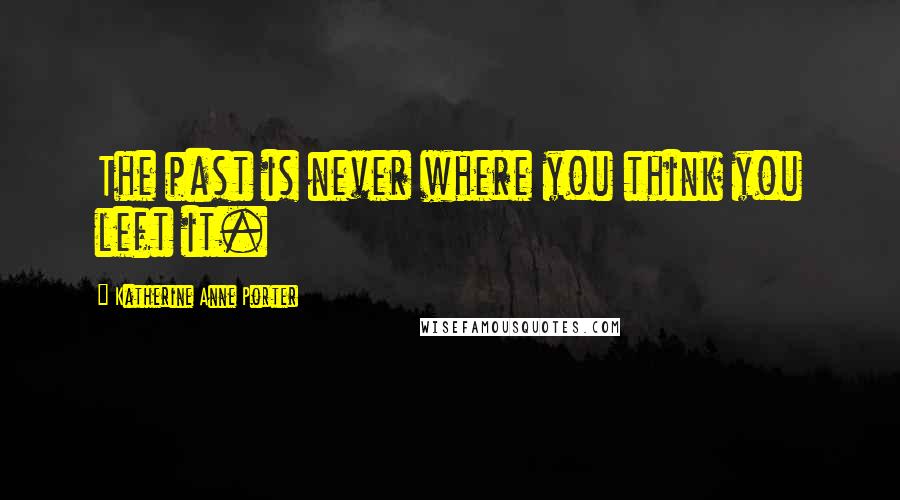 Katherine Anne Porter Quotes: The past is never where you think you left it.