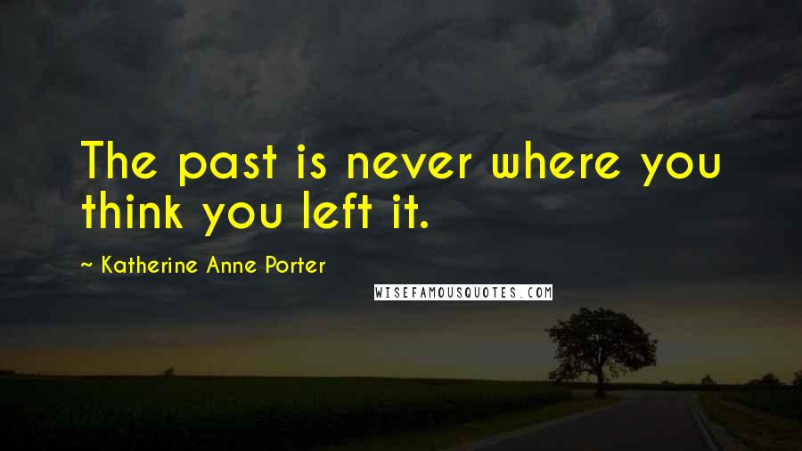 Katherine Anne Porter Quotes: The past is never where you think you left it.