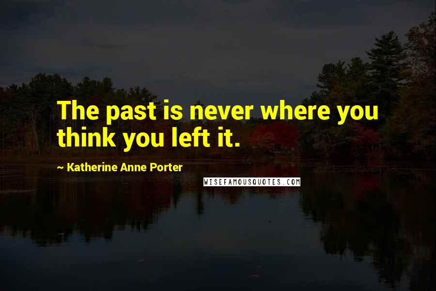 Katherine Anne Porter Quotes: The past is never where you think you left it.