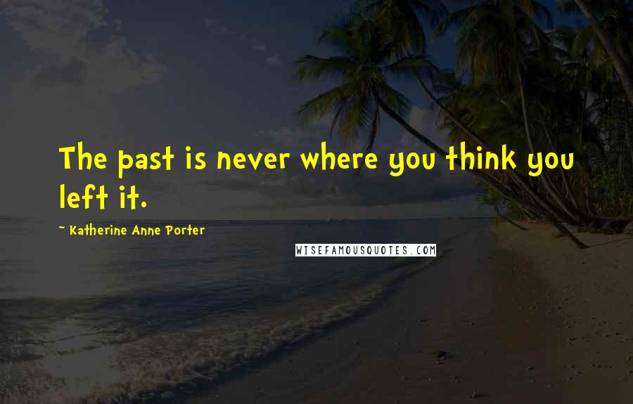 Katherine Anne Porter Quotes: The past is never where you think you left it.