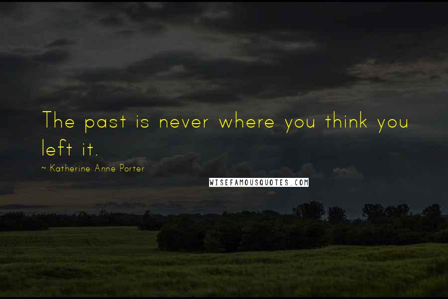 Katherine Anne Porter Quotes: The past is never where you think you left it.