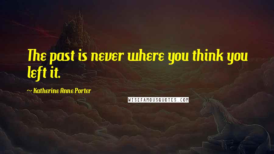 Katherine Anne Porter Quotes: The past is never where you think you left it.
