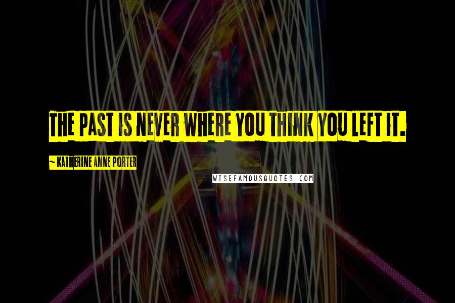 Katherine Anne Porter Quotes: The past is never where you think you left it.
