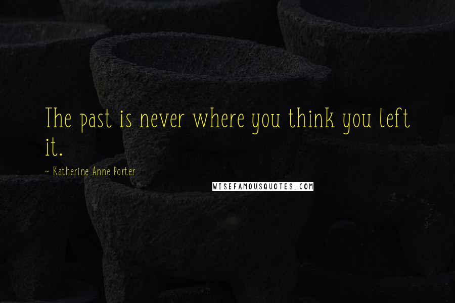 Katherine Anne Porter Quotes: The past is never where you think you left it.