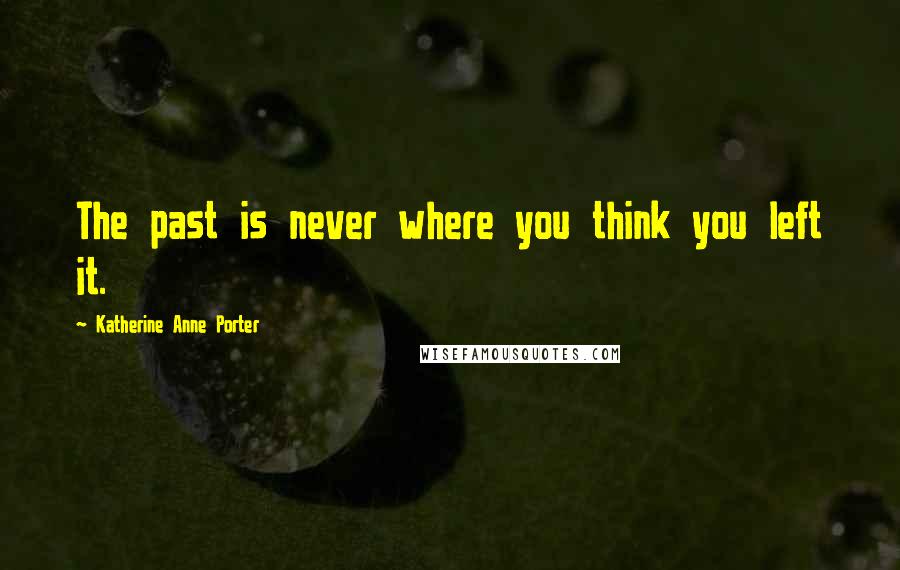 Katherine Anne Porter Quotes: The past is never where you think you left it.