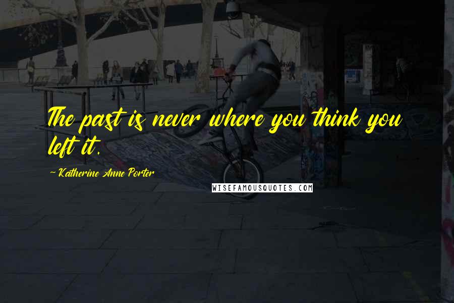 Katherine Anne Porter Quotes: The past is never where you think you left it.