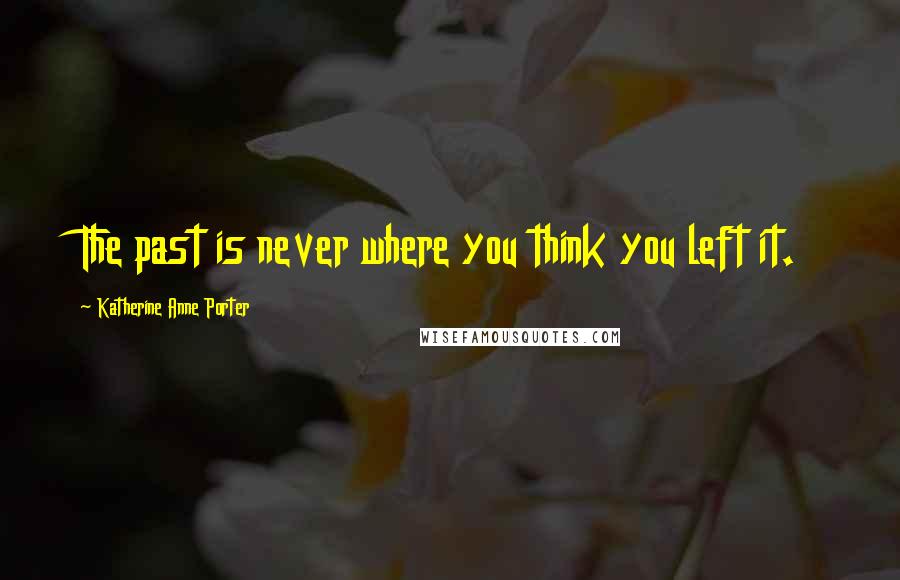 Katherine Anne Porter Quotes: The past is never where you think you left it.