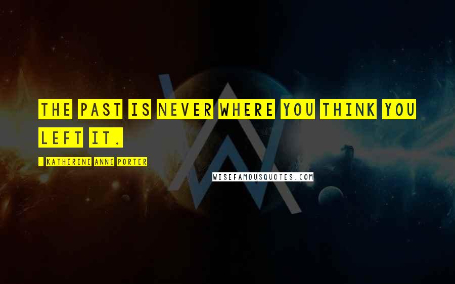 Katherine Anne Porter Quotes: The past is never where you think you left it.