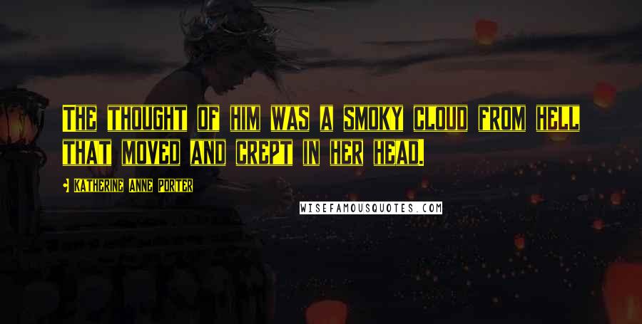 Katherine Anne Porter Quotes: The thought of him was a smoky cloud from hell that moved and crept in her head.