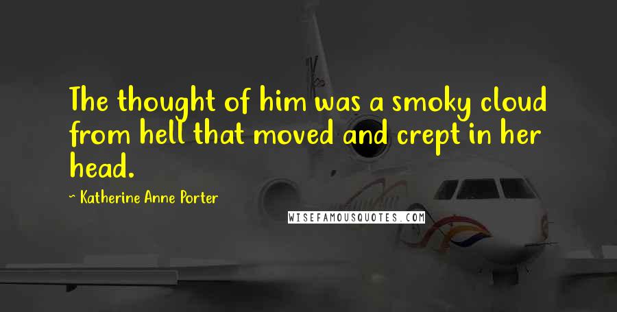 Katherine Anne Porter Quotes: The thought of him was a smoky cloud from hell that moved and crept in her head.