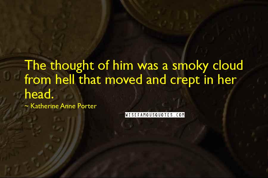 Katherine Anne Porter Quotes: The thought of him was a smoky cloud from hell that moved and crept in her head.