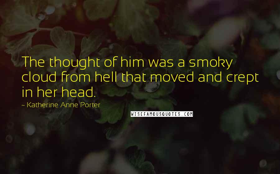 Katherine Anne Porter Quotes: The thought of him was a smoky cloud from hell that moved and crept in her head.