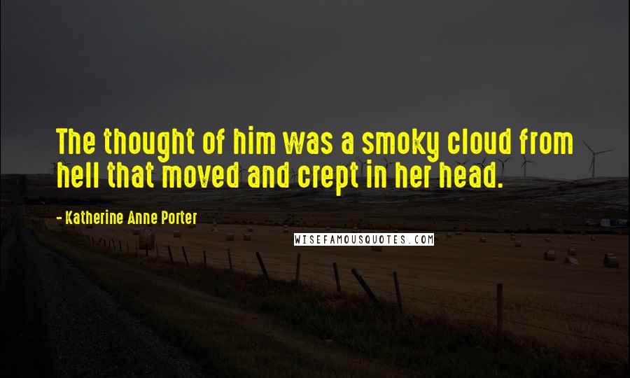 Katherine Anne Porter Quotes: The thought of him was a smoky cloud from hell that moved and crept in her head.