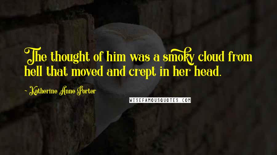 Katherine Anne Porter Quotes: The thought of him was a smoky cloud from hell that moved and crept in her head.