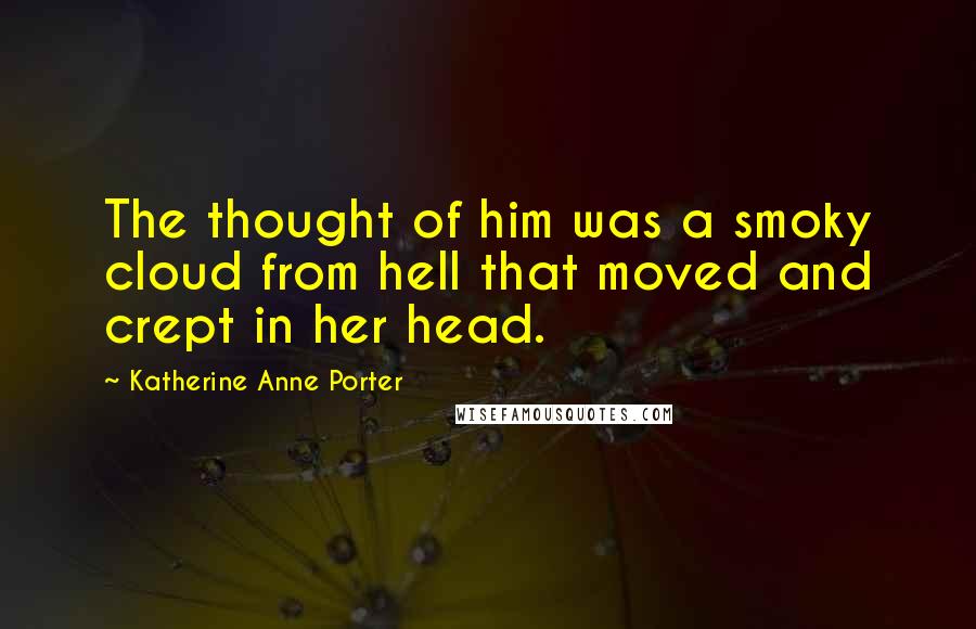 Katherine Anne Porter Quotes: The thought of him was a smoky cloud from hell that moved and crept in her head.