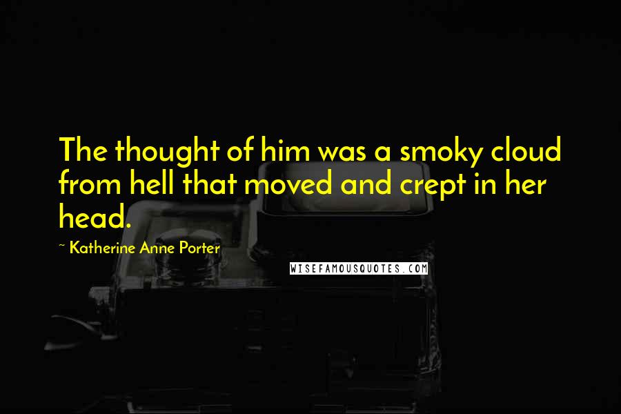 Katherine Anne Porter Quotes: The thought of him was a smoky cloud from hell that moved and crept in her head.