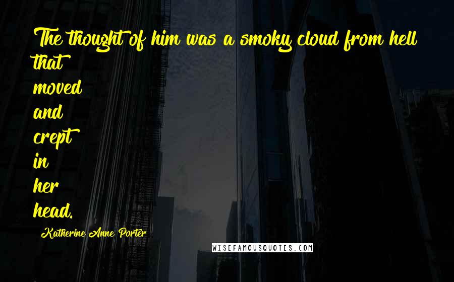 Katherine Anne Porter Quotes: The thought of him was a smoky cloud from hell that moved and crept in her head.