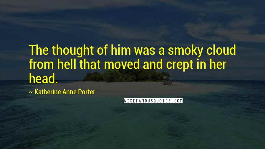 Katherine Anne Porter Quotes: The thought of him was a smoky cloud from hell that moved and crept in her head.