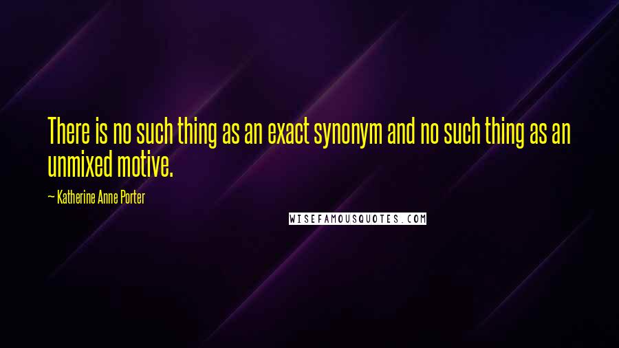 Katherine Anne Porter Quotes: There is no such thing as an exact synonym and no such thing as an unmixed motive.