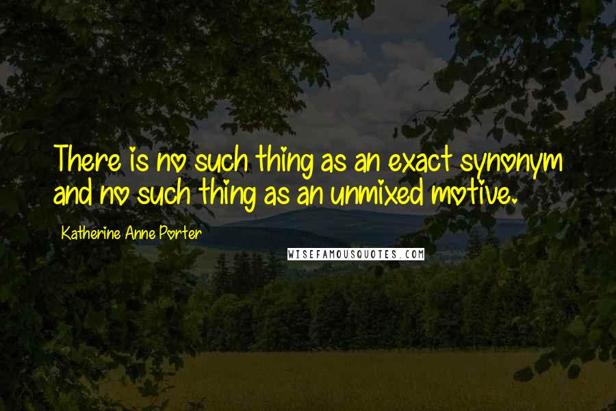 Katherine Anne Porter Quotes: There is no such thing as an exact synonym and no such thing as an unmixed motive.