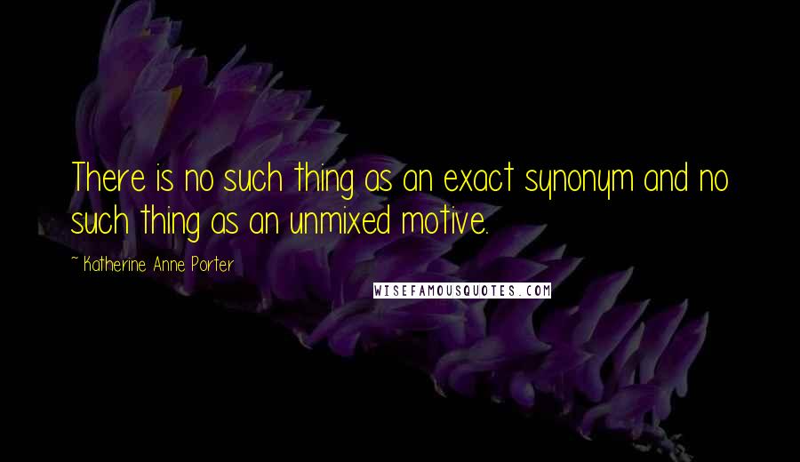 Katherine Anne Porter Quotes: There is no such thing as an exact synonym and no such thing as an unmixed motive.