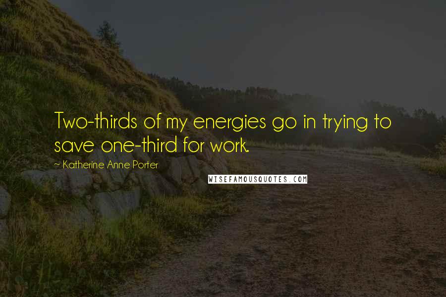 Katherine Anne Porter Quotes: Two-thirds of my energies go in trying to save one-third for work.