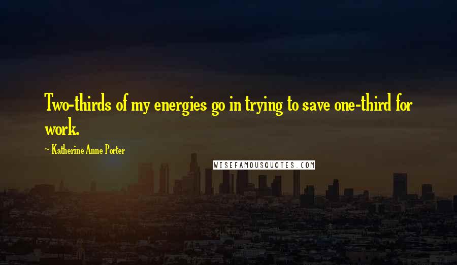 Katherine Anne Porter Quotes: Two-thirds of my energies go in trying to save one-third for work.