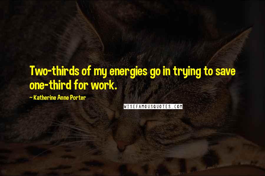 Katherine Anne Porter Quotes: Two-thirds of my energies go in trying to save one-third for work.