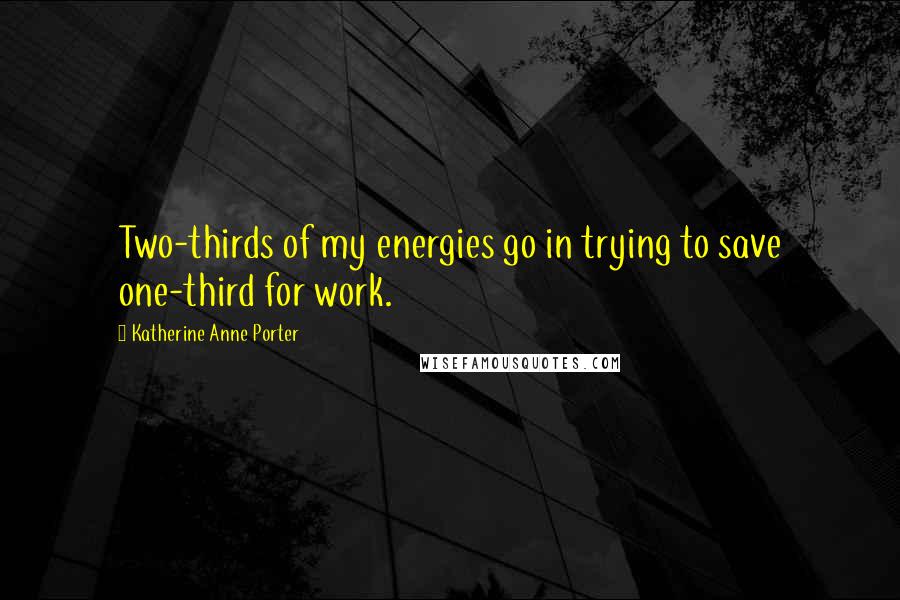 Katherine Anne Porter Quotes: Two-thirds of my energies go in trying to save one-third for work.