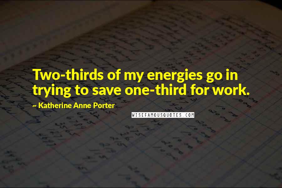 Katherine Anne Porter Quotes: Two-thirds of my energies go in trying to save one-third for work.