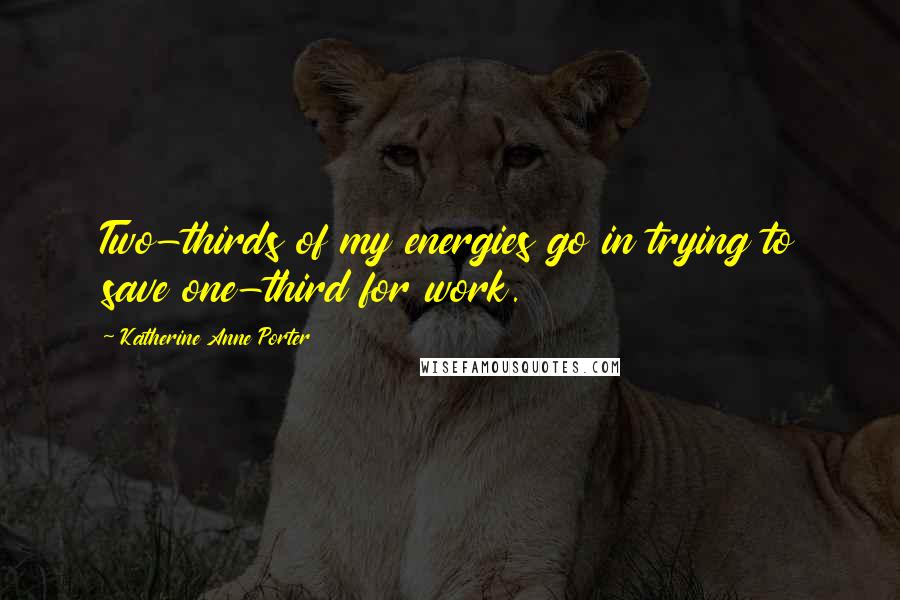 Katherine Anne Porter Quotes: Two-thirds of my energies go in trying to save one-third for work.