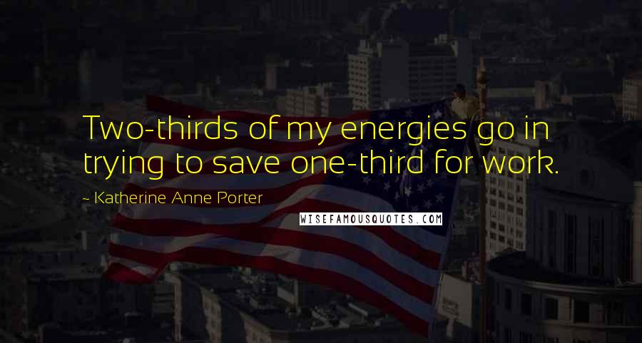 Katherine Anne Porter Quotes: Two-thirds of my energies go in trying to save one-third for work.