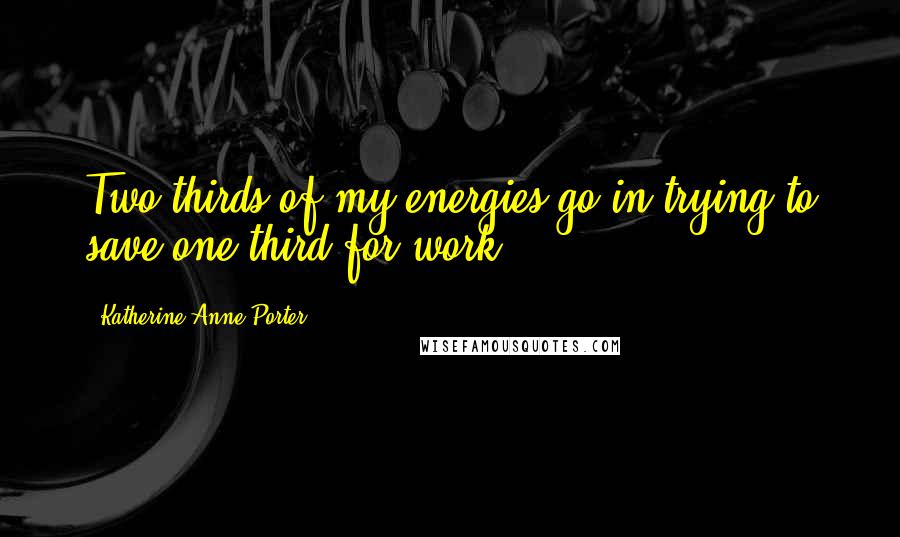 Katherine Anne Porter Quotes: Two-thirds of my energies go in trying to save one-third for work.