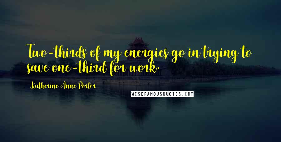 Katherine Anne Porter Quotes: Two-thirds of my energies go in trying to save one-third for work.