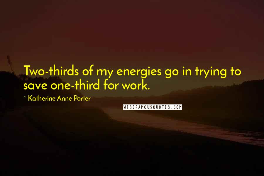 Katherine Anne Porter Quotes: Two-thirds of my energies go in trying to save one-third for work.