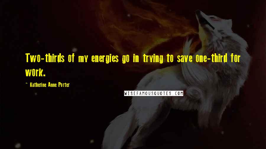 Katherine Anne Porter Quotes: Two-thirds of my energies go in trying to save one-third for work.