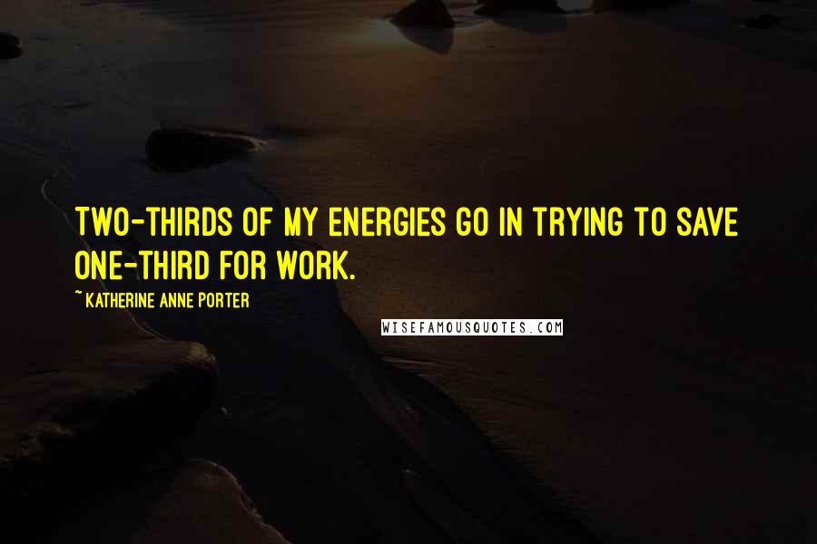 Katherine Anne Porter Quotes: Two-thirds of my energies go in trying to save one-third for work.