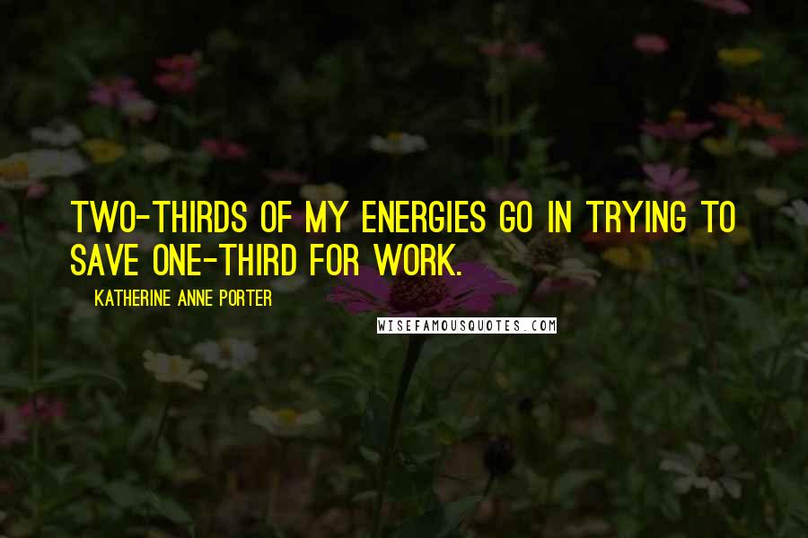 Katherine Anne Porter Quotes: Two-thirds of my energies go in trying to save one-third for work.