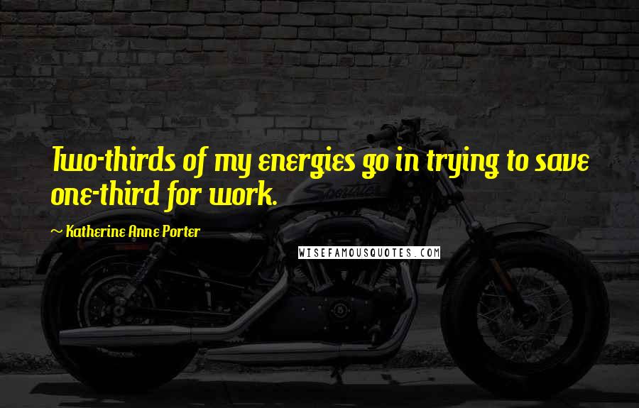 Katherine Anne Porter Quotes: Two-thirds of my energies go in trying to save one-third for work.