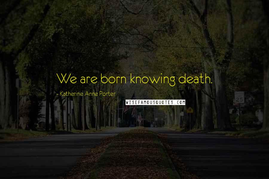 Katherine Anne Porter Quotes: We are born knowing death.