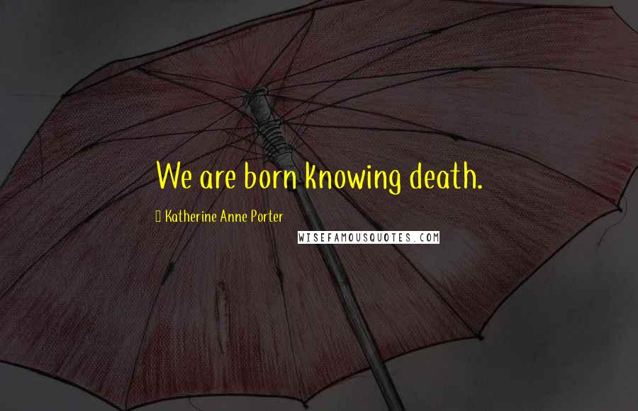 Katherine Anne Porter Quotes: We are born knowing death.