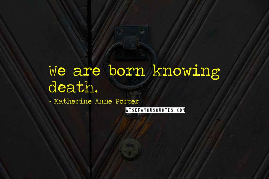 Katherine Anne Porter Quotes: We are born knowing death.