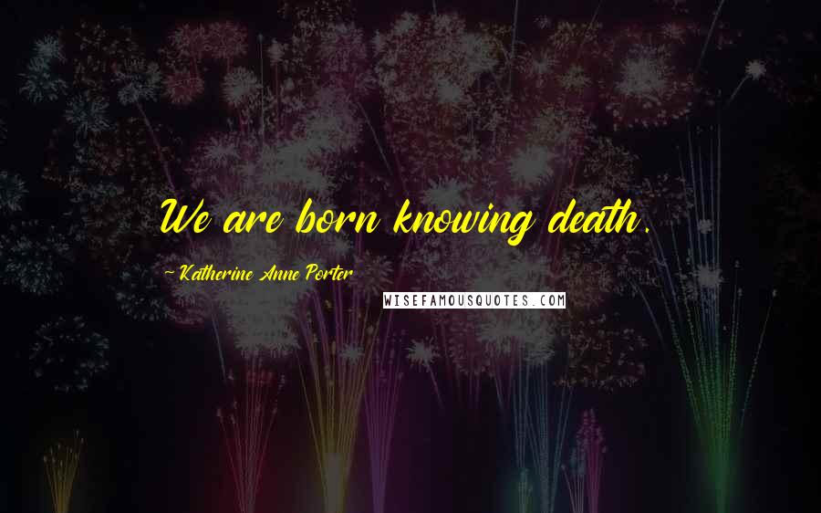 Katherine Anne Porter Quotes: We are born knowing death.